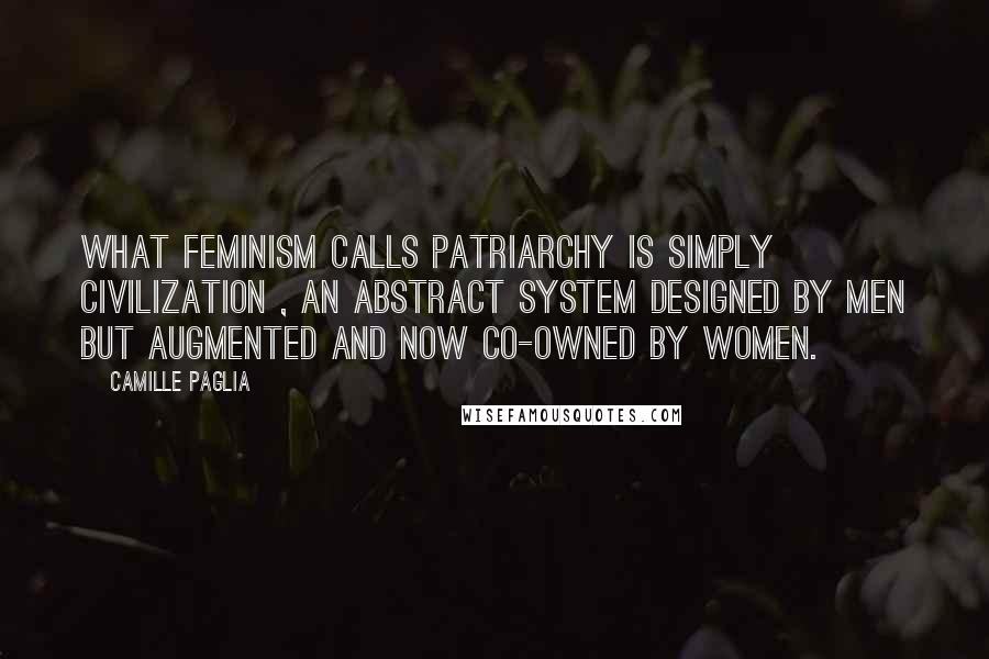 Camille Paglia Quotes: What feminism calls patriarchy is simply civilization , an abstract system designed by men but augmented and now co-owned by women.