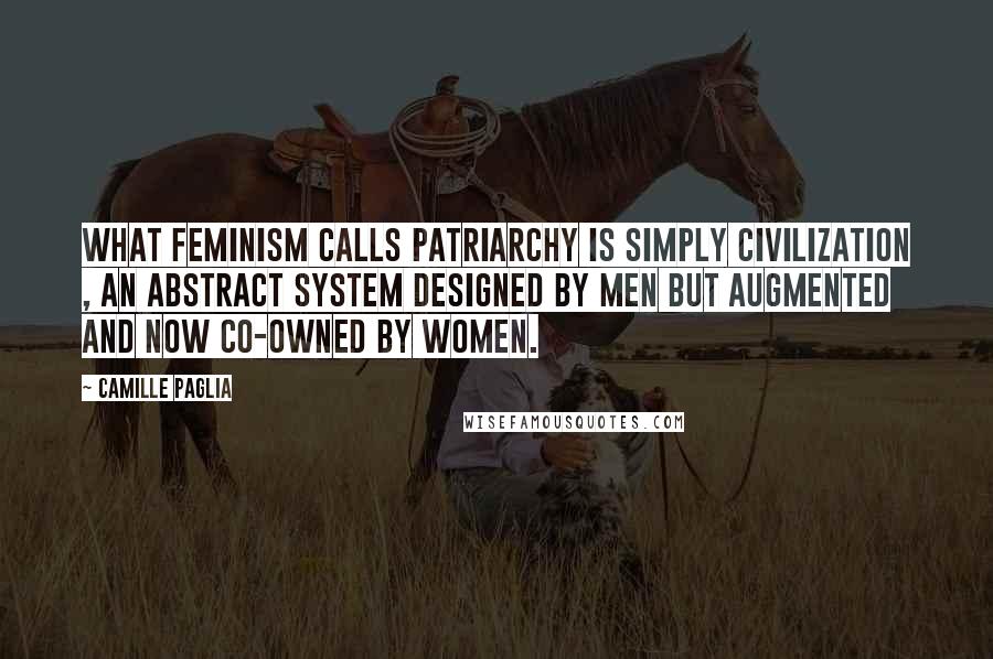 Camille Paglia Quotes: What feminism calls patriarchy is simply civilization , an abstract system designed by men but augmented and now co-owned by women.