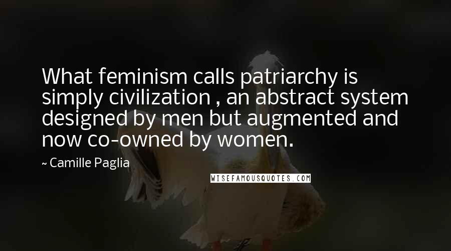 Camille Paglia Quotes: What feminism calls patriarchy is simply civilization , an abstract system designed by men but augmented and now co-owned by women.