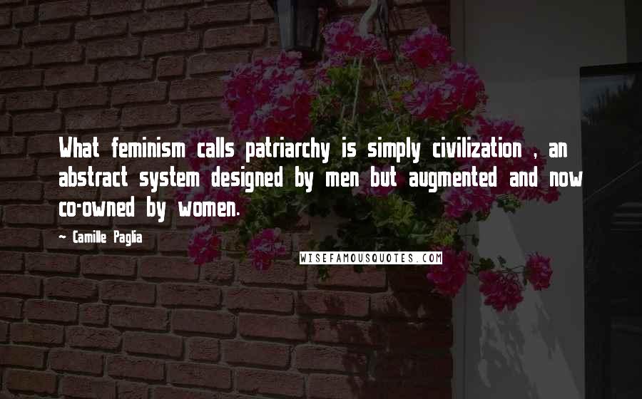 Camille Paglia Quotes: What feminism calls patriarchy is simply civilization , an abstract system designed by men but augmented and now co-owned by women.