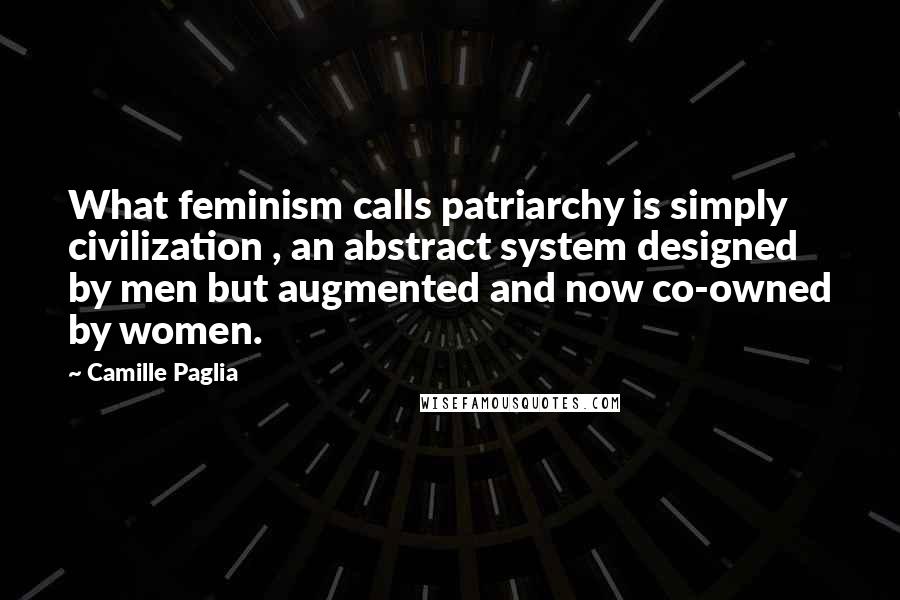 Camille Paglia Quotes: What feminism calls patriarchy is simply civilization , an abstract system designed by men but augmented and now co-owned by women.