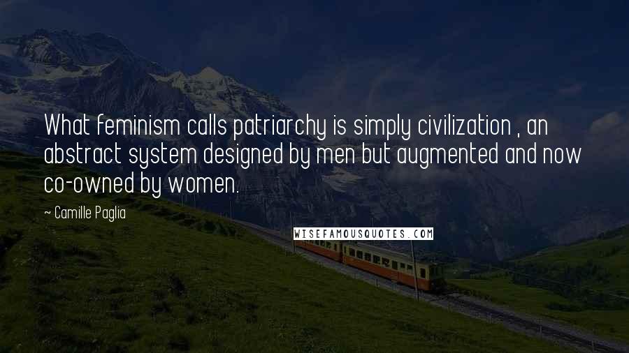 Camille Paglia Quotes: What feminism calls patriarchy is simply civilization , an abstract system designed by men but augmented and now co-owned by women.