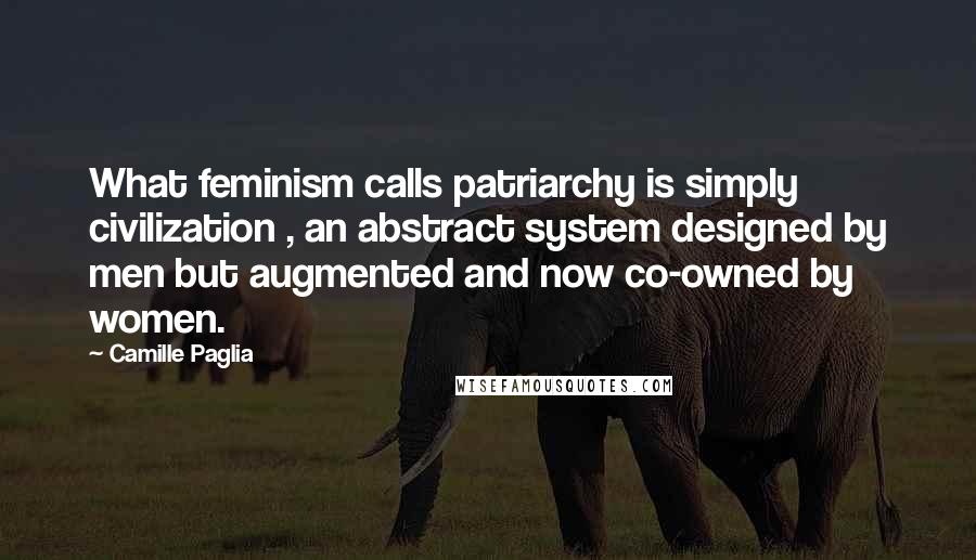 Camille Paglia Quotes: What feminism calls patriarchy is simply civilization , an abstract system designed by men but augmented and now co-owned by women.