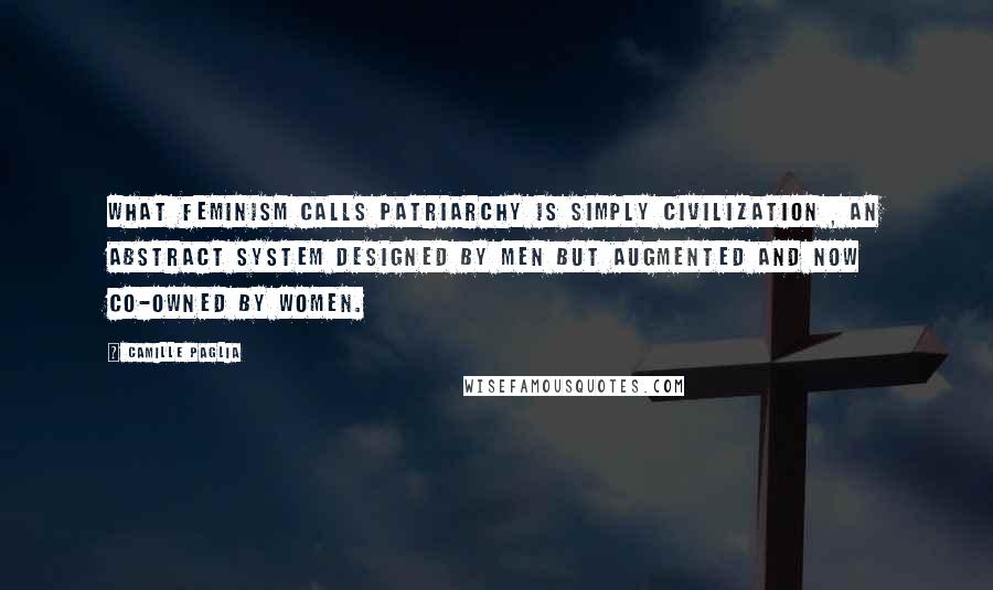 Camille Paglia Quotes: What feminism calls patriarchy is simply civilization , an abstract system designed by men but augmented and now co-owned by women.