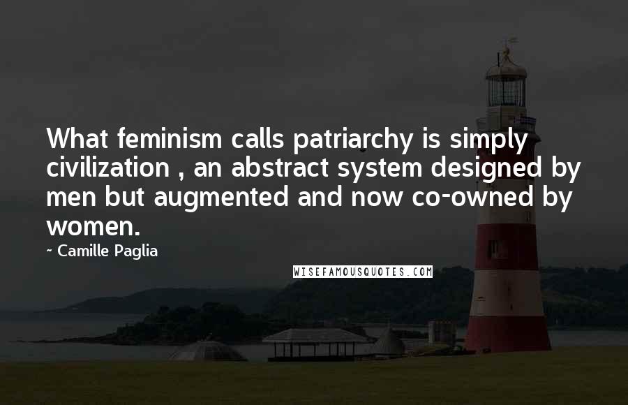 Camille Paglia Quotes: What feminism calls patriarchy is simply civilization , an abstract system designed by men but augmented and now co-owned by women.