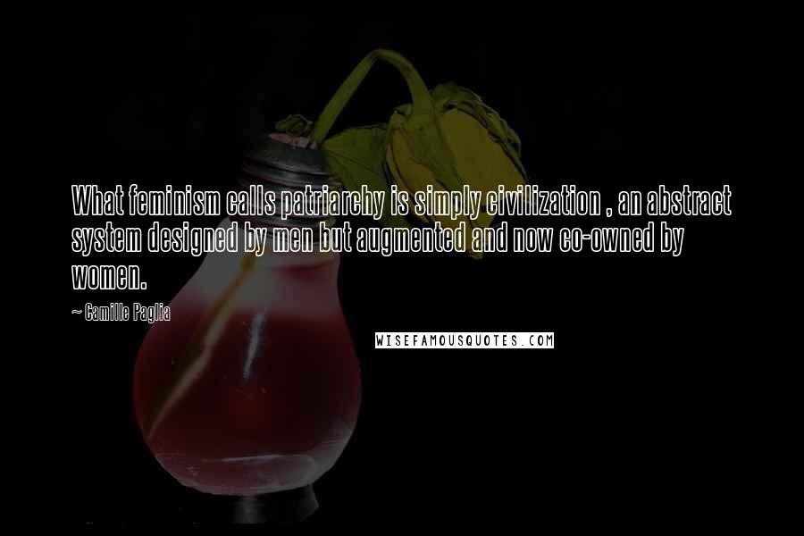 Camille Paglia Quotes: What feminism calls patriarchy is simply civilization , an abstract system designed by men but augmented and now co-owned by women.