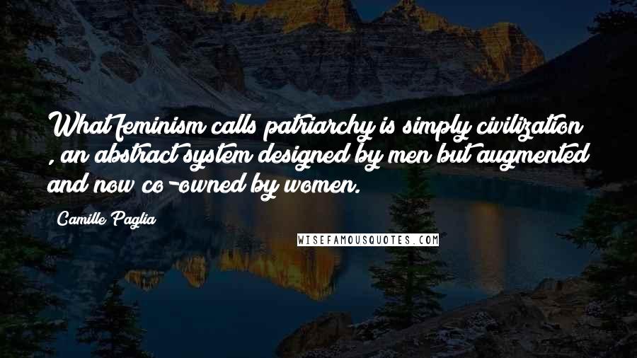 Camille Paglia Quotes: What feminism calls patriarchy is simply civilization , an abstract system designed by men but augmented and now co-owned by women.