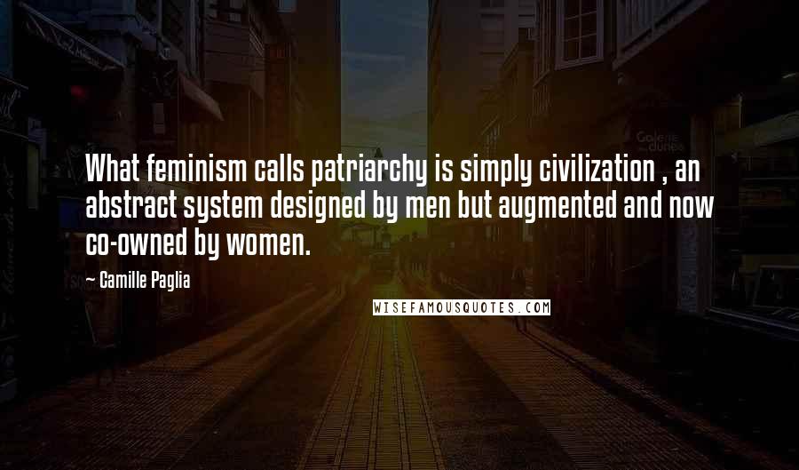 Camille Paglia Quotes: What feminism calls patriarchy is simply civilization , an abstract system designed by men but augmented and now co-owned by women.