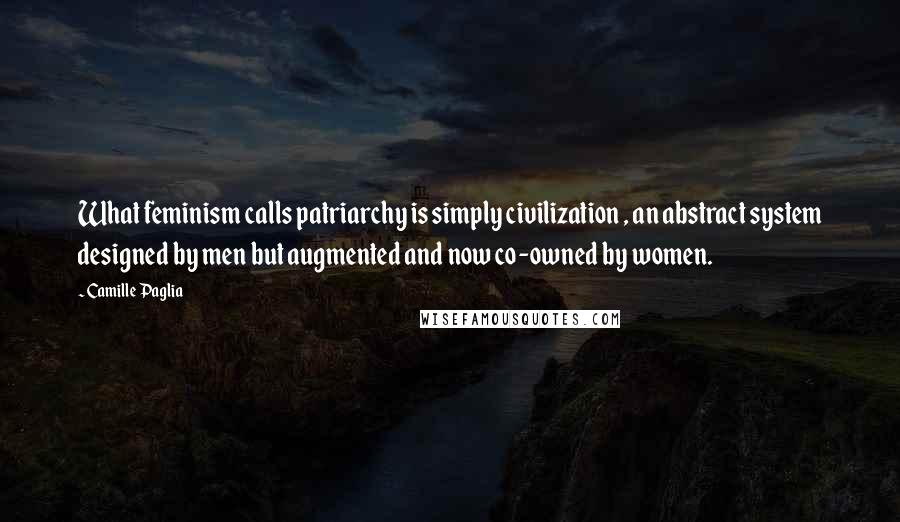 Camille Paglia Quotes: What feminism calls patriarchy is simply civilization , an abstract system designed by men but augmented and now co-owned by women.