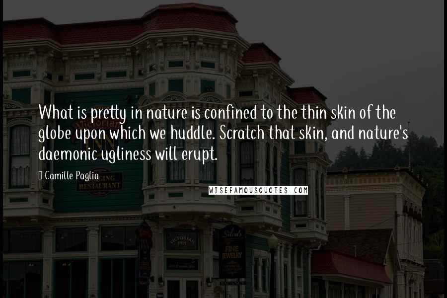 Camille Paglia Quotes: What is pretty in nature is confined to the thin skin of the globe upon which we huddle. Scratch that skin, and nature's daemonic ugliness will erupt.