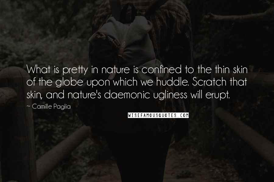 Camille Paglia Quotes: What is pretty in nature is confined to the thin skin of the globe upon which we huddle. Scratch that skin, and nature's daemonic ugliness will erupt.