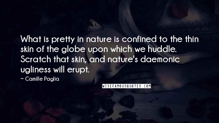 Camille Paglia Quotes: What is pretty in nature is confined to the thin skin of the globe upon which we huddle. Scratch that skin, and nature's daemonic ugliness will erupt.