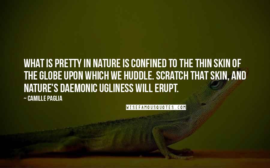 Camille Paglia Quotes: What is pretty in nature is confined to the thin skin of the globe upon which we huddle. Scratch that skin, and nature's daemonic ugliness will erupt.