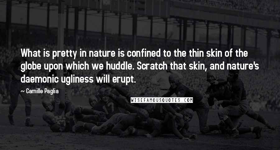 Camille Paglia Quotes: What is pretty in nature is confined to the thin skin of the globe upon which we huddle. Scratch that skin, and nature's daemonic ugliness will erupt.