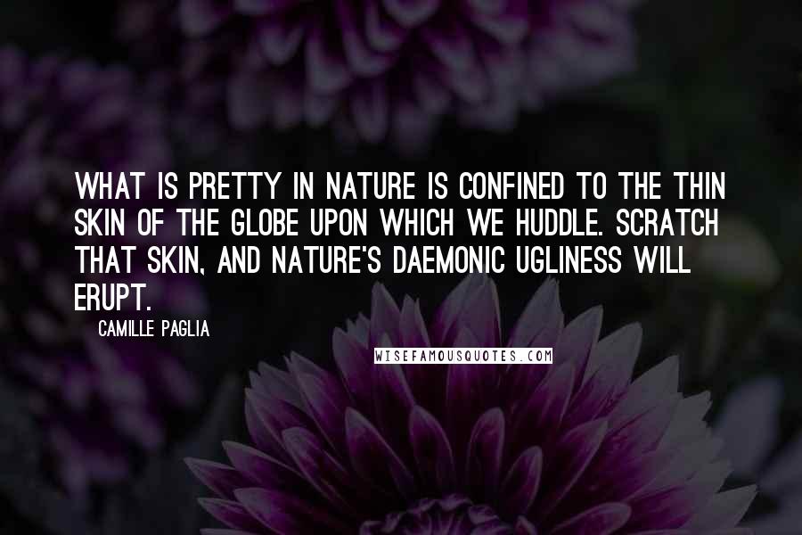 Camille Paglia Quotes: What is pretty in nature is confined to the thin skin of the globe upon which we huddle. Scratch that skin, and nature's daemonic ugliness will erupt.