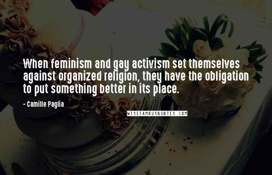Camille Paglia Quotes: When feminism and gay activism set themselves against organized religion, they have the obligation to put something better in its place.