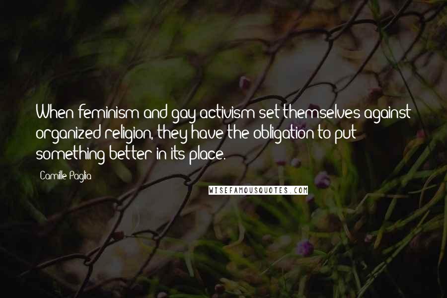 Camille Paglia Quotes: When feminism and gay activism set themselves against organized religion, they have the obligation to put something better in its place.