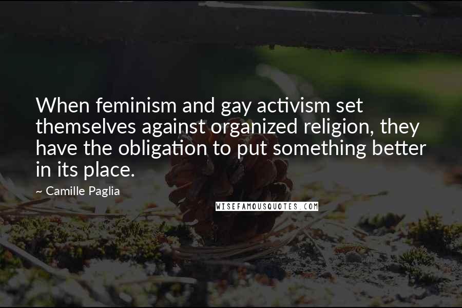 Camille Paglia Quotes: When feminism and gay activism set themselves against organized religion, they have the obligation to put something better in its place.
