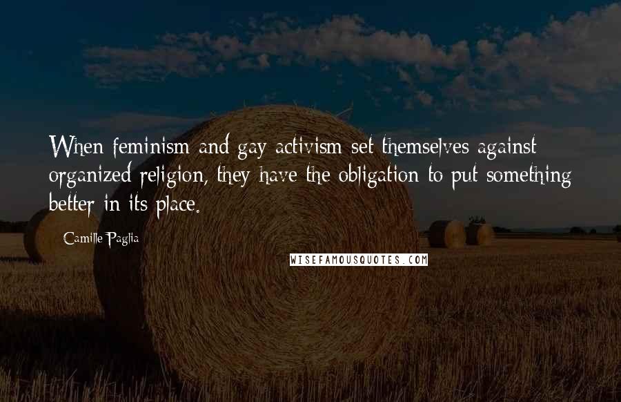 Camille Paglia Quotes: When feminism and gay activism set themselves against organized religion, they have the obligation to put something better in its place.