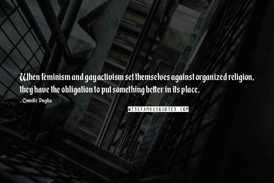Camille Paglia Quotes: When feminism and gay activism set themselves against organized religion, they have the obligation to put something better in its place.