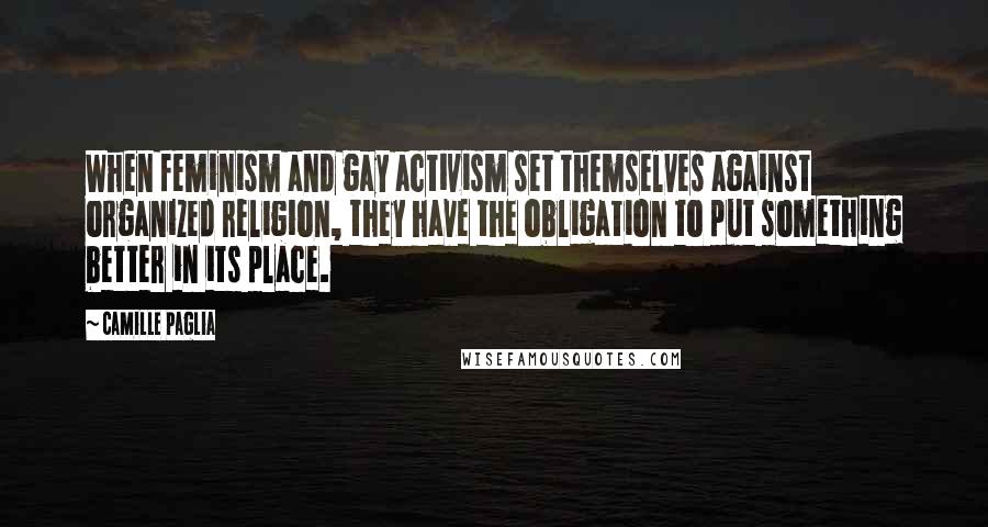 Camille Paglia Quotes: When feminism and gay activism set themselves against organized religion, they have the obligation to put something better in its place.