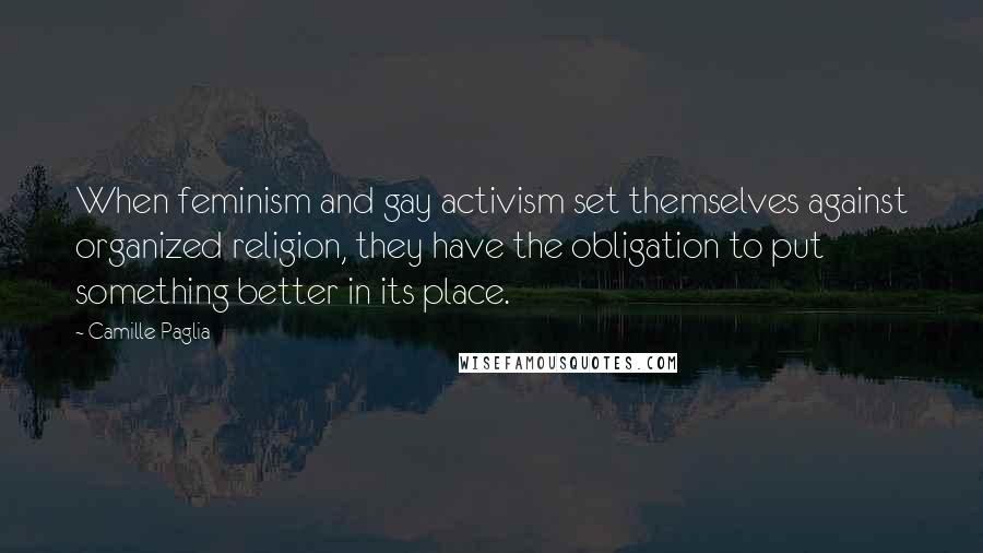 Camille Paglia Quotes: When feminism and gay activism set themselves against organized religion, they have the obligation to put something better in its place.
