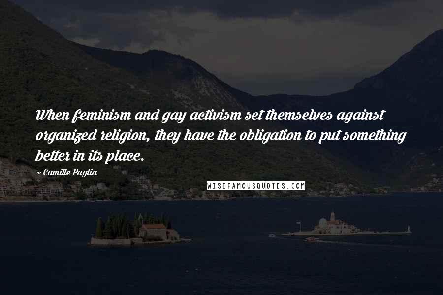 Camille Paglia Quotes: When feminism and gay activism set themselves against organized religion, they have the obligation to put something better in its place.