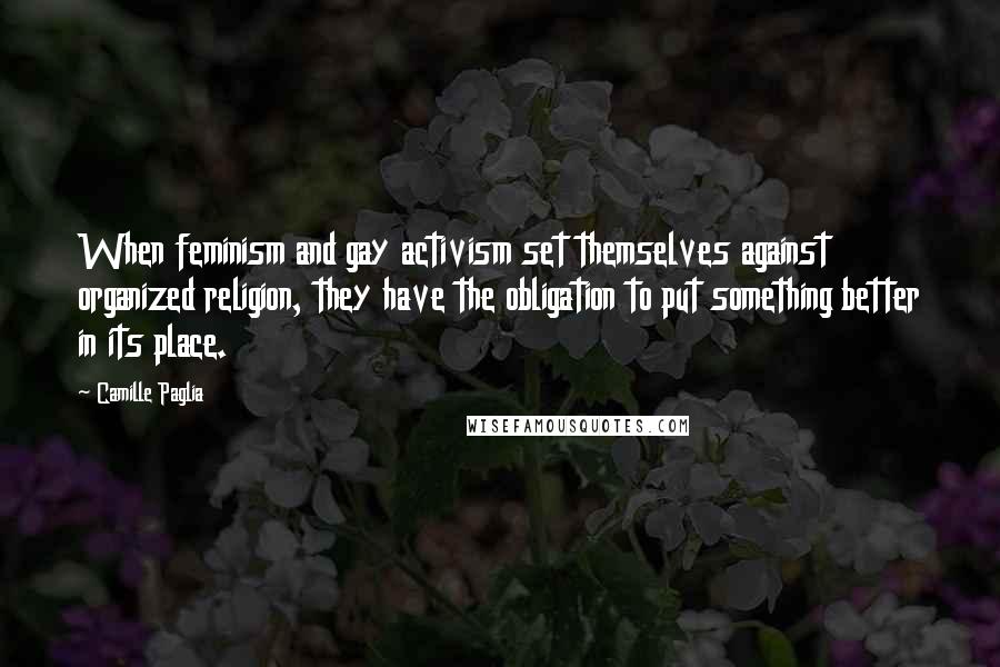 Camille Paglia Quotes: When feminism and gay activism set themselves against organized religion, they have the obligation to put something better in its place.