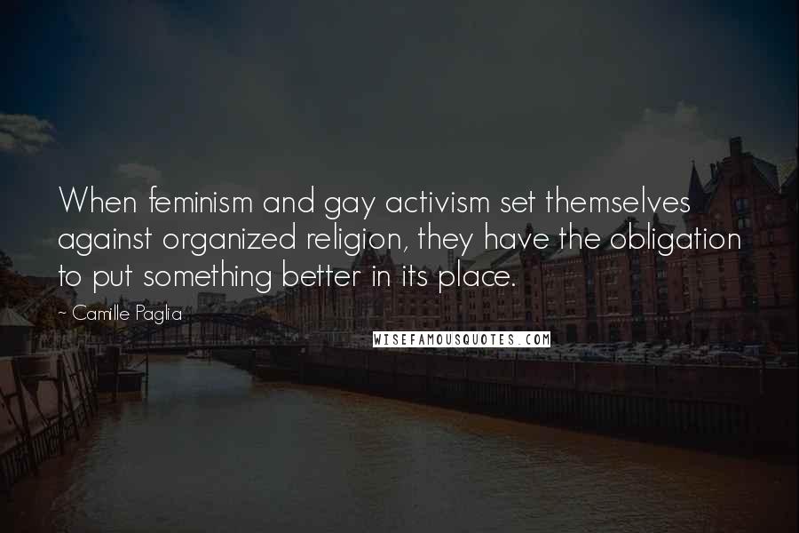 Camille Paglia Quotes: When feminism and gay activism set themselves against organized religion, they have the obligation to put something better in its place.