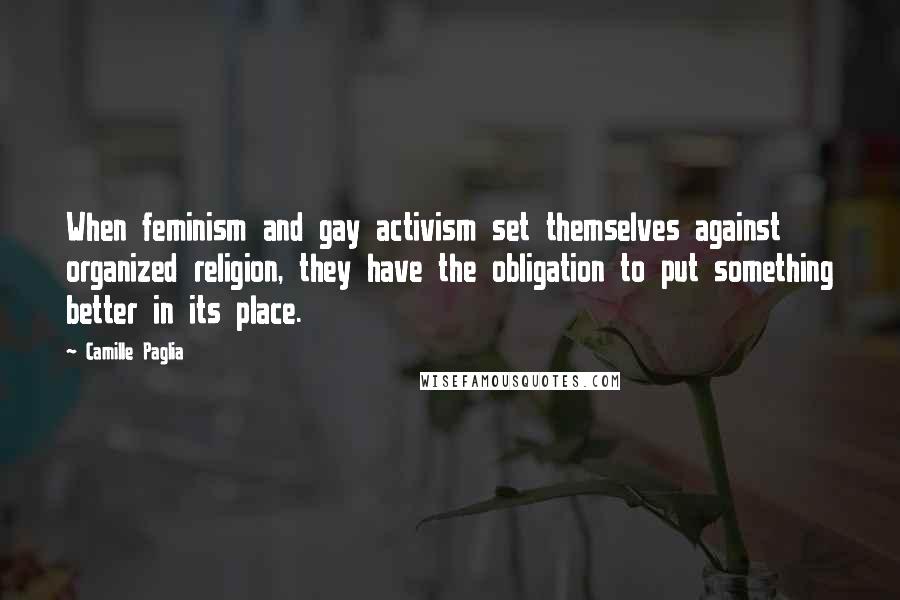 Camille Paglia Quotes: When feminism and gay activism set themselves against organized religion, they have the obligation to put something better in its place.