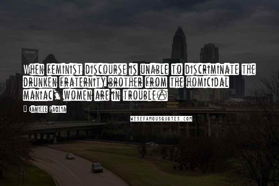 Camille Paglia Quotes: When feminist discourse is unable to discriminate the drunken fraternity brother from the homicidal maniac, women are in trouble.