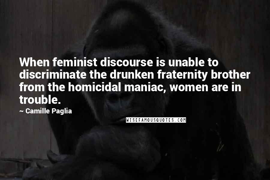 Camille Paglia Quotes: When feminist discourse is unable to discriminate the drunken fraternity brother from the homicidal maniac, women are in trouble.