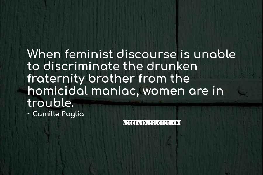Camille Paglia Quotes: When feminist discourse is unable to discriminate the drunken fraternity brother from the homicidal maniac, women are in trouble.