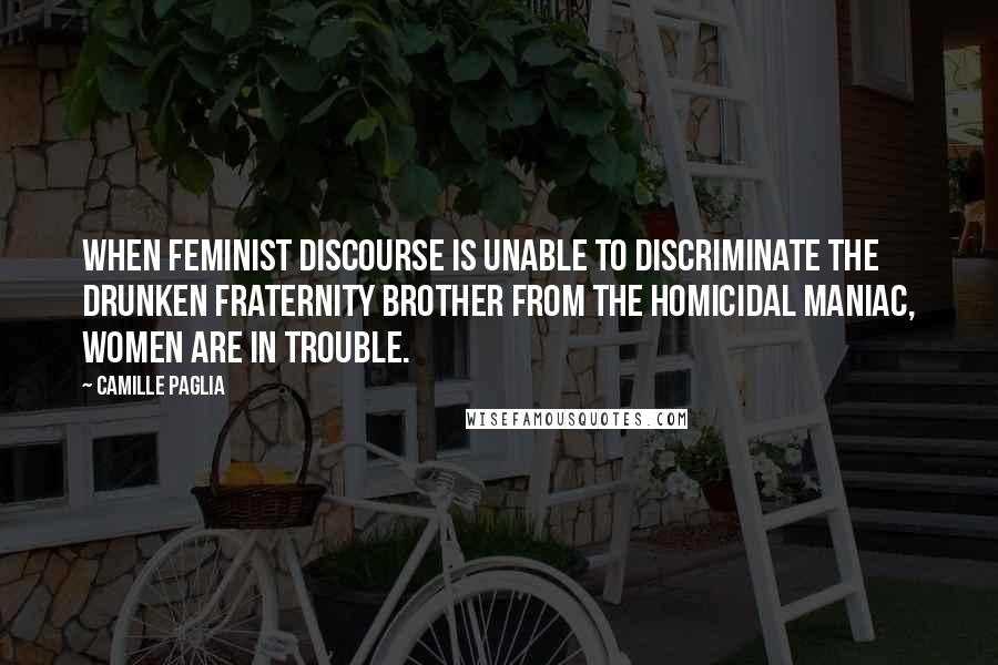 Camille Paglia Quotes: When feminist discourse is unable to discriminate the drunken fraternity brother from the homicidal maniac, women are in trouble.