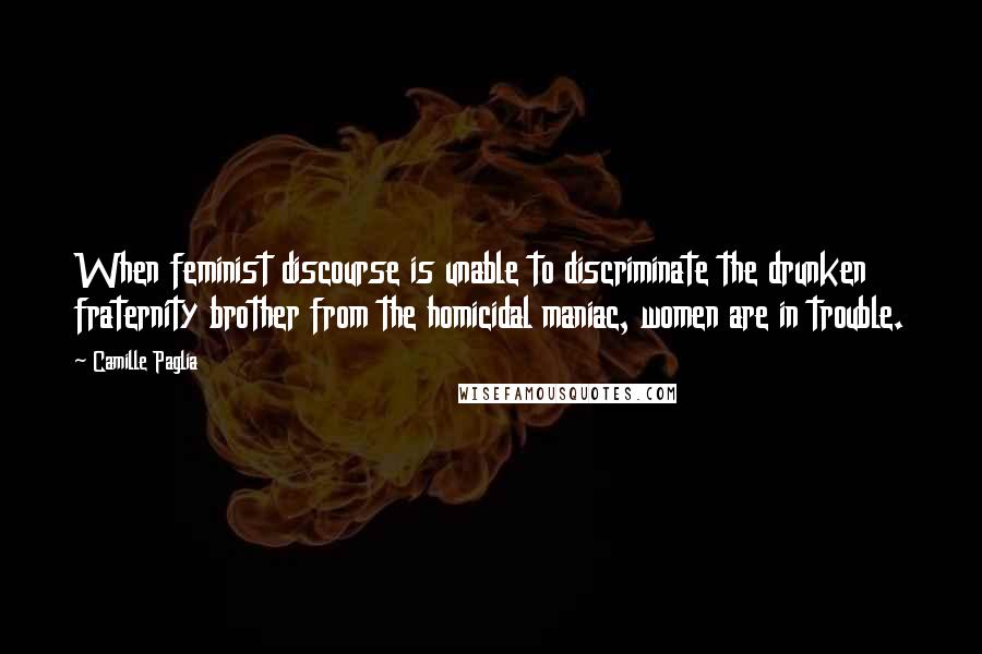 Camille Paglia Quotes: When feminist discourse is unable to discriminate the drunken fraternity brother from the homicidal maniac, women are in trouble.