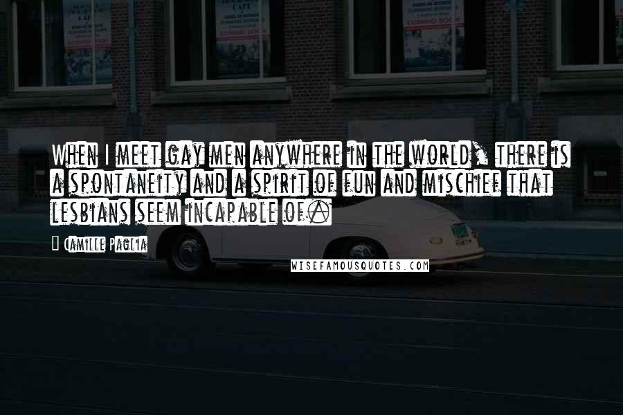 Camille Paglia Quotes: When I meet gay men anywhere in the world, there is a spontaneity and a spirit of fun and mischief that lesbians seem incapable of.