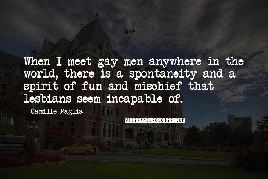 Camille Paglia Quotes: When I meet gay men anywhere in the world, there is a spontaneity and a spirit of fun and mischief that lesbians seem incapable of.