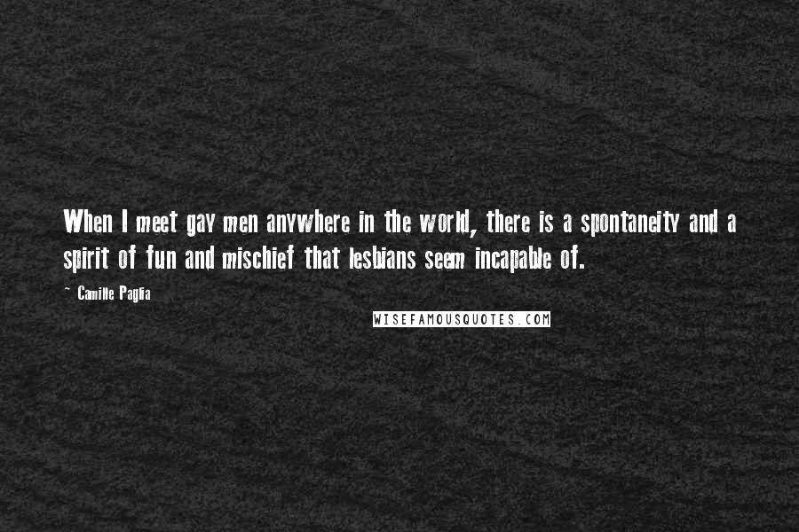 Camille Paglia Quotes: When I meet gay men anywhere in the world, there is a spontaneity and a spirit of fun and mischief that lesbians seem incapable of.