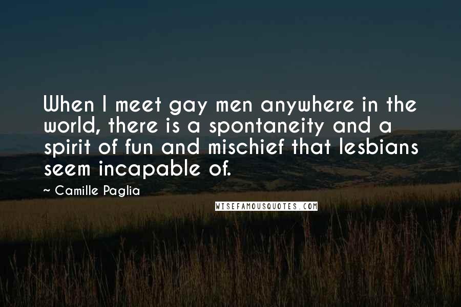 Camille Paglia Quotes: When I meet gay men anywhere in the world, there is a spontaneity and a spirit of fun and mischief that lesbians seem incapable of.