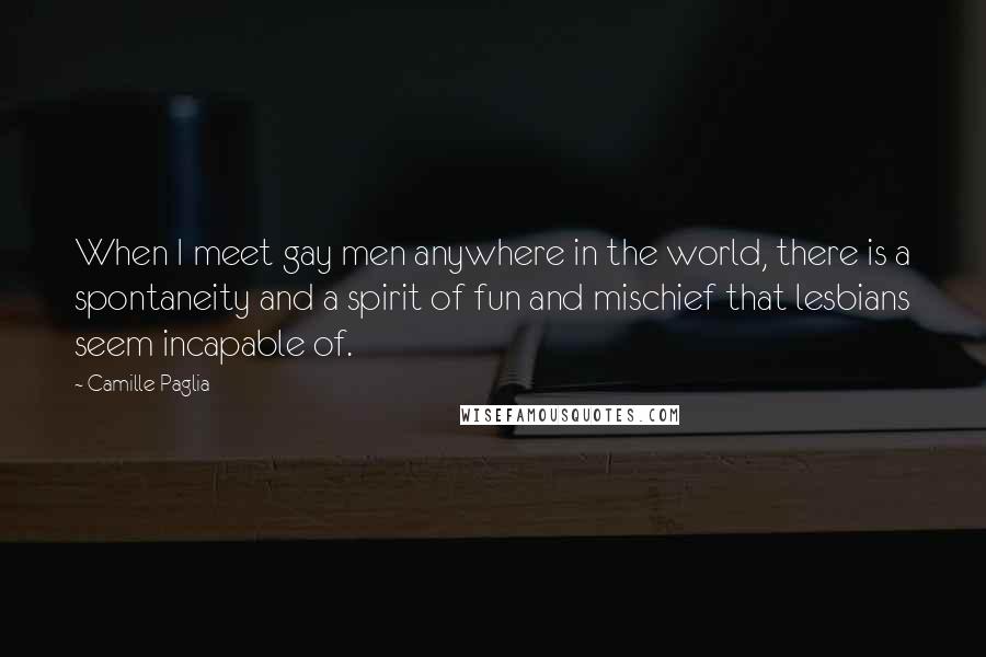 Camille Paglia Quotes: When I meet gay men anywhere in the world, there is a spontaneity and a spirit of fun and mischief that lesbians seem incapable of.