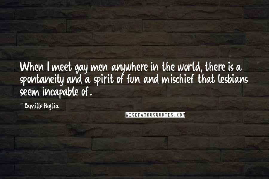 Camille Paglia Quotes: When I meet gay men anywhere in the world, there is a spontaneity and a spirit of fun and mischief that lesbians seem incapable of.