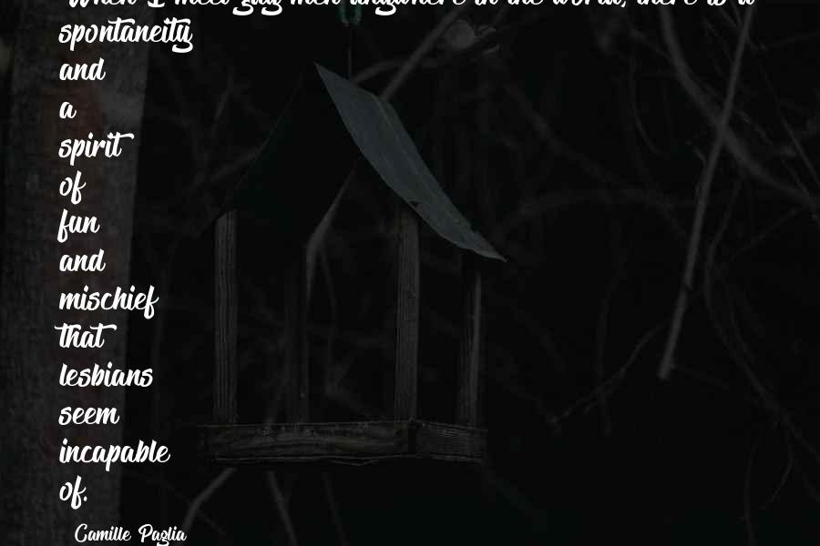 Camille Paglia Quotes: When I meet gay men anywhere in the world, there is a spontaneity and a spirit of fun and mischief that lesbians seem incapable of.