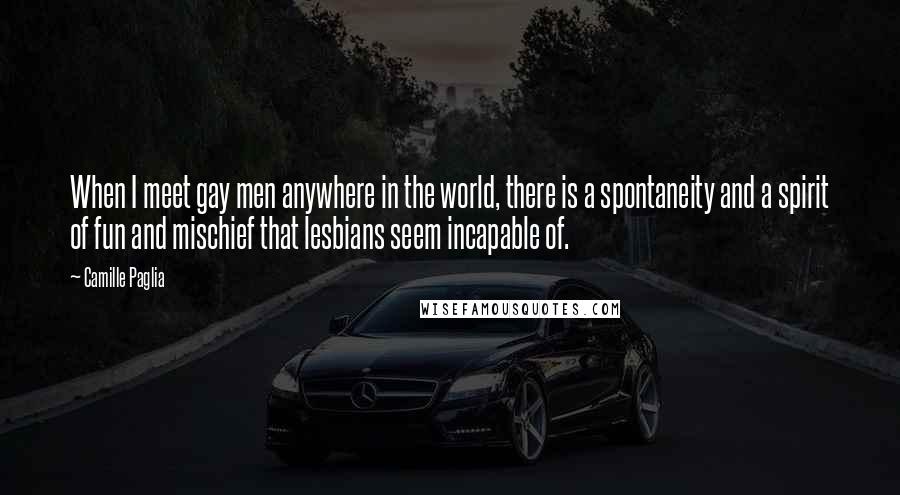 Camille Paglia Quotes: When I meet gay men anywhere in the world, there is a spontaneity and a spirit of fun and mischief that lesbians seem incapable of.