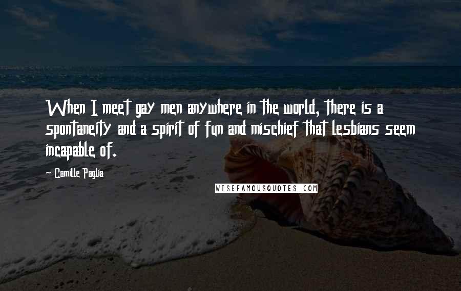 Camille Paglia Quotes: When I meet gay men anywhere in the world, there is a spontaneity and a spirit of fun and mischief that lesbians seem incapable of.