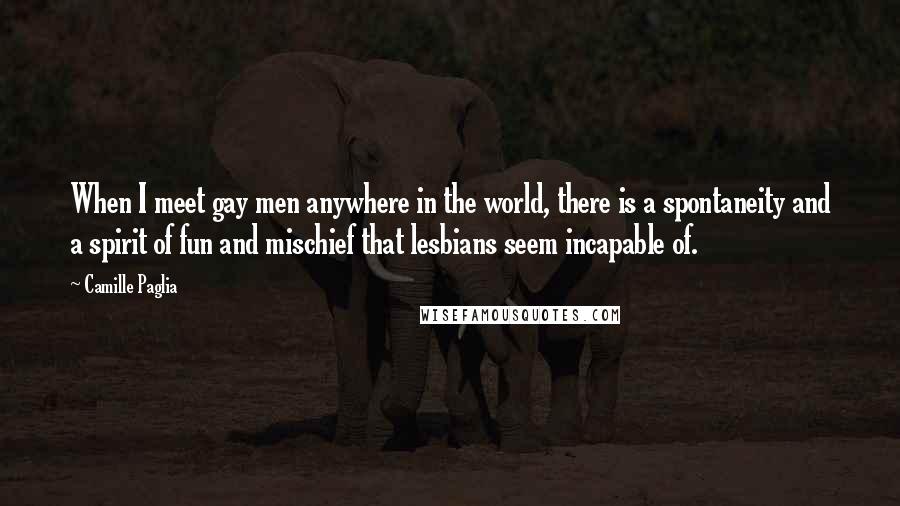 Camille Paglia Quotes: When I meet gay men anywhere in the world, there is a spontaneity and a spirit of fun and mischief that lesbians seem incapable of.