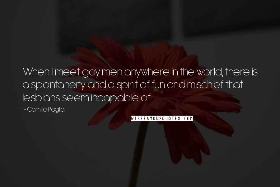 Camille Paglia Quotes: When I meet gay men anywhere in the world, there is a spontaneity and a spirit of fun and mischief that lesbians seem incapable of.