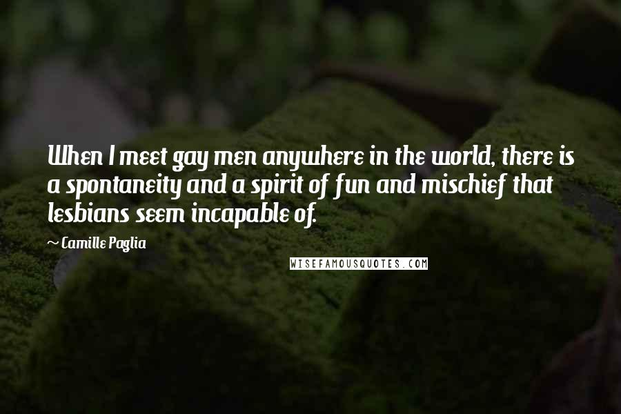 Camille Paglia Quotes: When I meet gay men anywhere in the world, there is a spontaneity and a spirit of fun and mischief that lesbians seem incapable of.