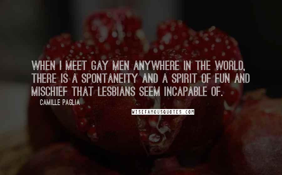 Camille Paglia Quotes: When I meet gay men anywhere in the world, there is a spontaneity and a spirit of fun and mischief that lesbians seem incapable of.