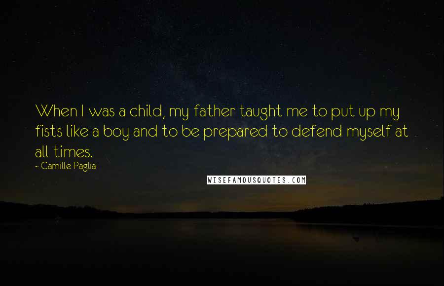 Camille Paglia Quotes: When I was a child, my father taught me to put up my fists like a boy and to be prepared to defend myself at all times.