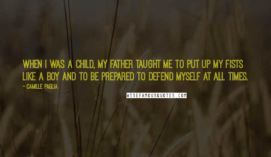 Camille Paglia Quotes: When I was a child, my father taught me to put up my fists like a boy and to be prepared to defend myself at all times.